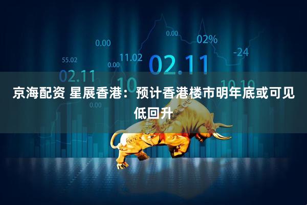 京海配资 星展香港：预计香港楼市明年底或可见低回升