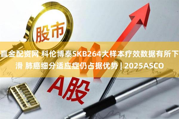 赢金配资网 科伦博泰SKB264大样本疗效数据有所下滑 肺癌细分适应症仍占据优势 | 2025ASCO