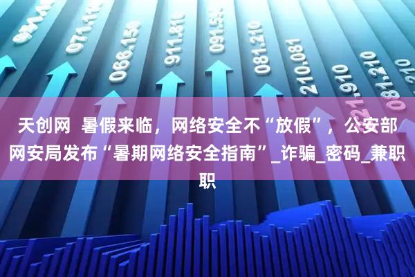 天创网  暑假来临，网络安全不“放假”，公安部网安局发布“暑期网络安全指南”_诈骗_密码_兼职