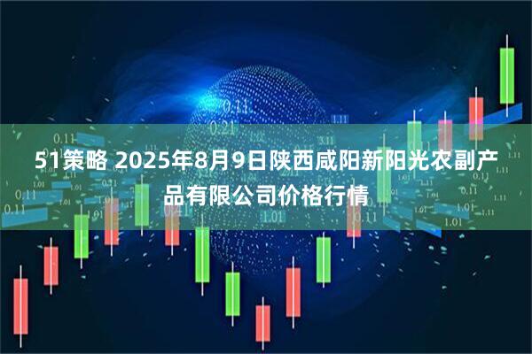 51策略 2025年8月9日陕西咸阳新阳光农副产品有限公司价格行情