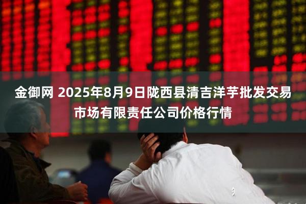 金御网 2025年8月9日陇西县清吉洋芋批发交易市场有限责任公司价格行情