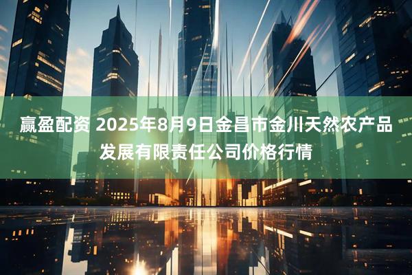 赢盈配资 2025年8月9日金昌市金川天然农产品发展有限责任公司价格行情