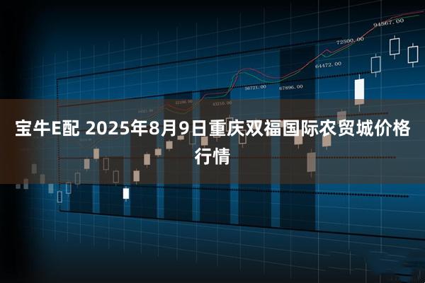 宝牛E配 2025年8月9日重庆双福国际农贸城价格行情