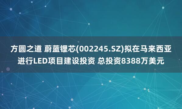 方圆之道 蔚蓝锂芯(002245.SZ)拟在马来西亚进行LED项目建设投资 总投资8388万美元
