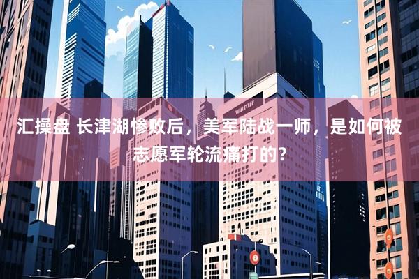 汇操盘 长津湖惨败后，美军陆战一师，是如何被志愿军轮流痛打的？