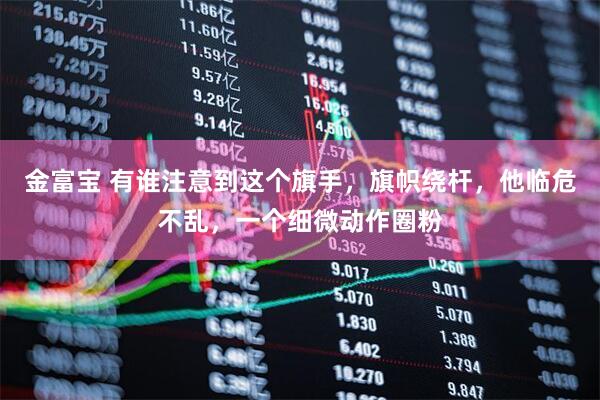 金富宝 有谁注意到这个旗手，旗帜绕杆，他临危不乱，一个细微动作圈粉