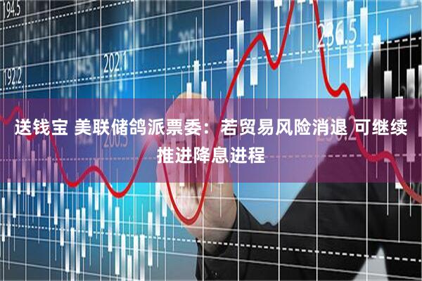 送钱宝 美联储鸽派票委：若贸易风险消退 可继续推进降息进程