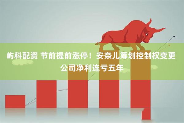 屿科配资 节前提前涨停！安奈儿筹划控制权变更 公司净利连亏五年