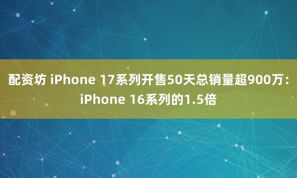配资坊 iPhone 17系列开售50天总销量超900万：iPhone 16系列的1.5倍