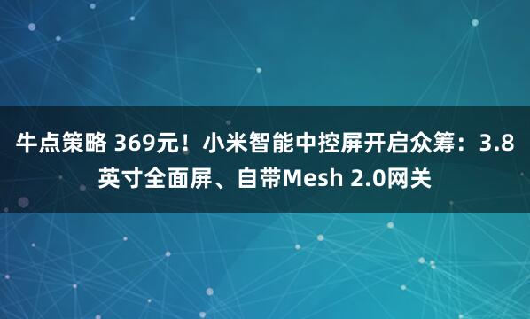 牛点策略 369元！小米智能中控屏开启众筹：3.8英寸全面屏、自带Mesh 2.0网关