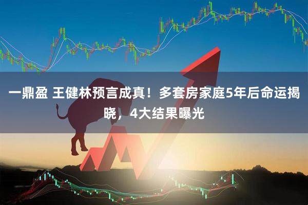 一鼎盈 王健林预言成真！多套房家庭5年后命运揭晓，4大结果曝光