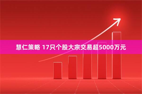 慧仁策略 17只个股大宗交易超5000万元