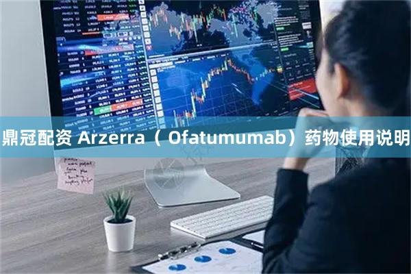 鼎冠配资 Arzerra（ Ofatumumab）药物使用说明