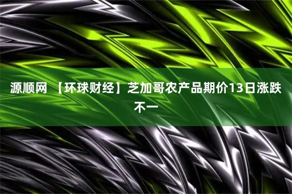 源顺网 【环球财经】芝加哥农产品期价13日涨跌不一