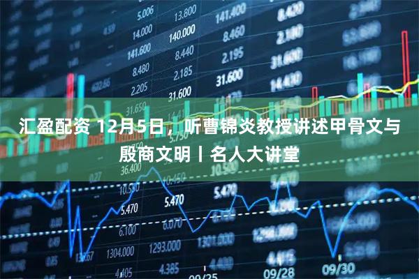 汇盈配资 12月5日，听曹锦炎教授讲述甲骨文与殷商文明丨名人大讲堂