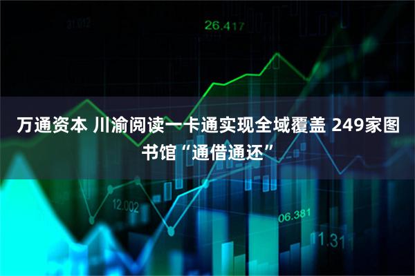 万通资本 川渝阅读一卡通实现全域覆盖 249家图书馆“通借通还”