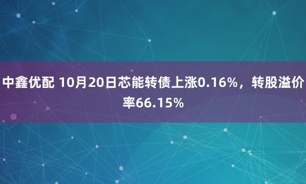 中鑫优配 10月20日芯能转债上涨0.16%，转股溢价率66.15%