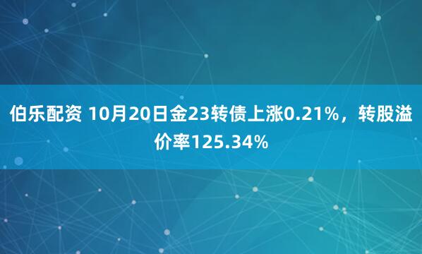 伯乐配资 10月20日金23转债上涨0.21%，转股溢价率125.34%