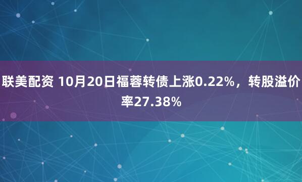 联美配资 10月20日福蓉转债上涨0.22%，转股溢价率27.38%