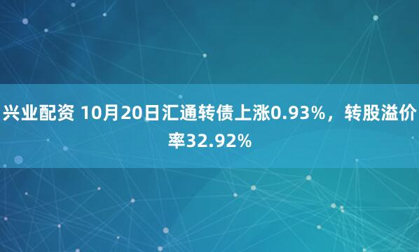 兴业配资 10月20日汇通转债上涨0.93%，转股溢价率32.92%