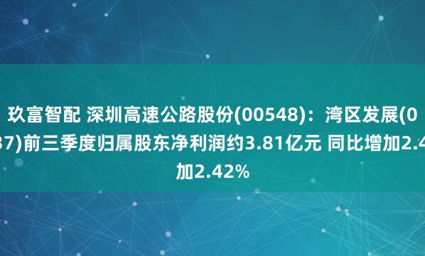 玖富智配 深圳高速公路股份(00548)：湾区发展(00737)前三季度归属股东净利润约3.81亿元 同比增加2.42%