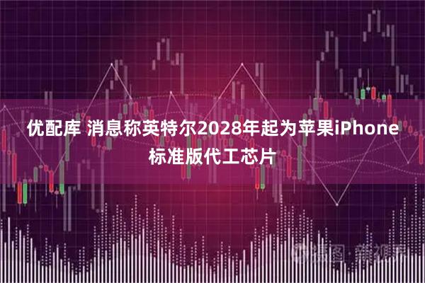 优配库 消息称英特尔2028年起为苹果iPhone标准版代工芯片