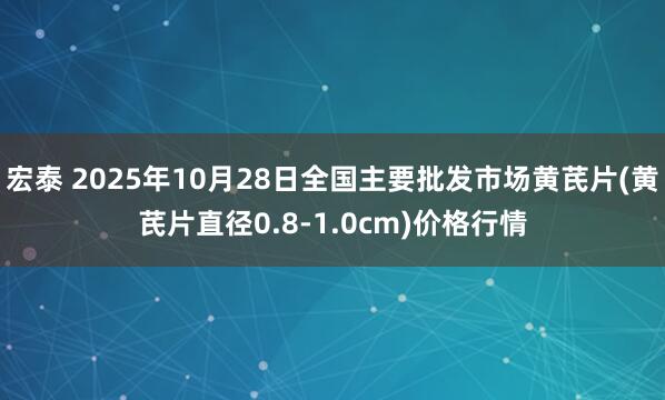 宏泰 2025年10月28日全国主要批发市场黄芪片(黄芪片直径0.8-1.0cm)价格行情