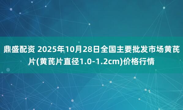 鼎盛配资 2025年10月28日全国主要批发市场黄芪片(黄芪片直径1.0-1.2cm)价格行情