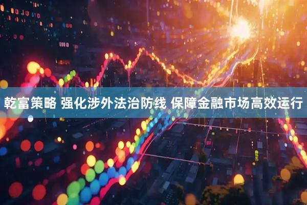 乾富策略 强化涉外法治防线 保障金融市场高效运行