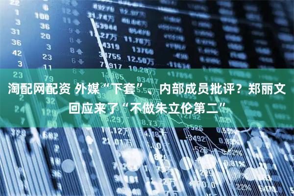 淘配网配资 外媒“下套”、内部成员批评？郑丽文回应来了“不做朱立伦第二”