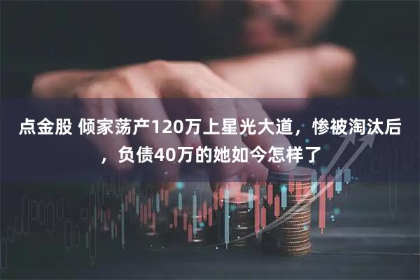 点金股 倾家荡产120万上星光大道，惨被淘汰后，负债40万的她如今怎样了