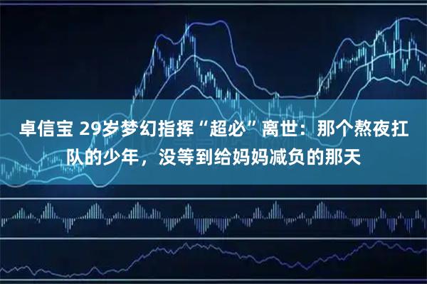 卓信宝 29岁梦幻指挥“超必”离世：那个熬夜扛队的少年，没等到给妈妈减负的那天