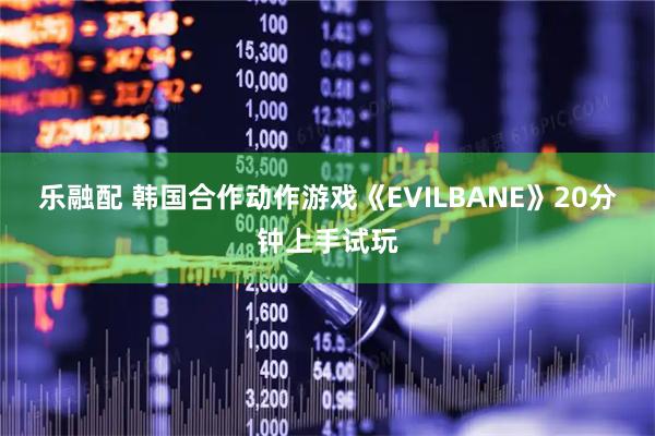 乐融配 韩国合作动作游戏《EVILBANE》20分钟上手试玩
