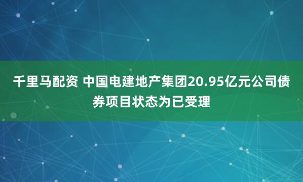 千里马配资 中国电建地产集团20.95亿元公司债券项目状态为已受理