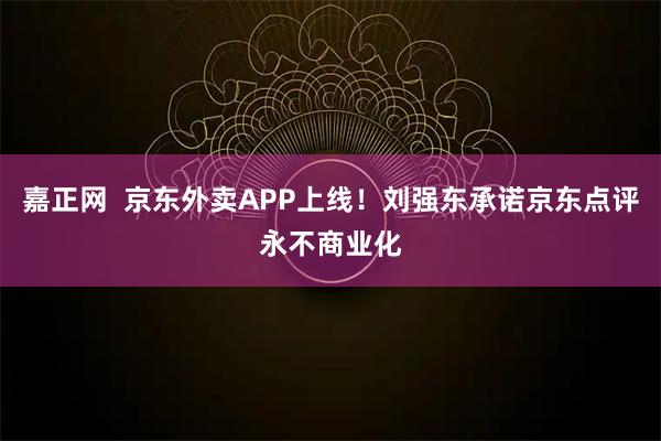 嘉正网  京东外卖APP上线！刘强东承诺京东点评永不商业化