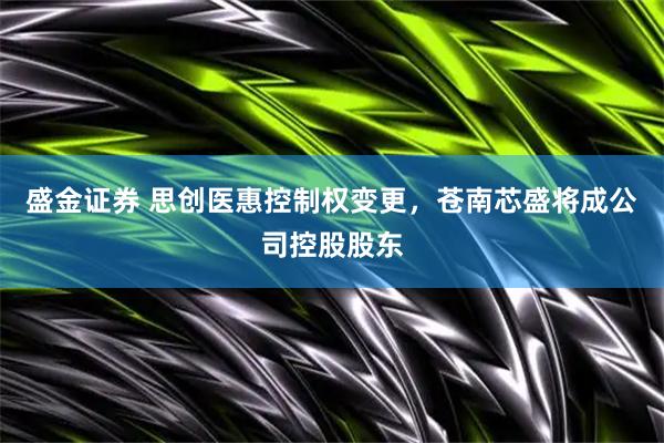 盛金证券 思创医惠控制权变更，苍南芯盛将成公司控股股东