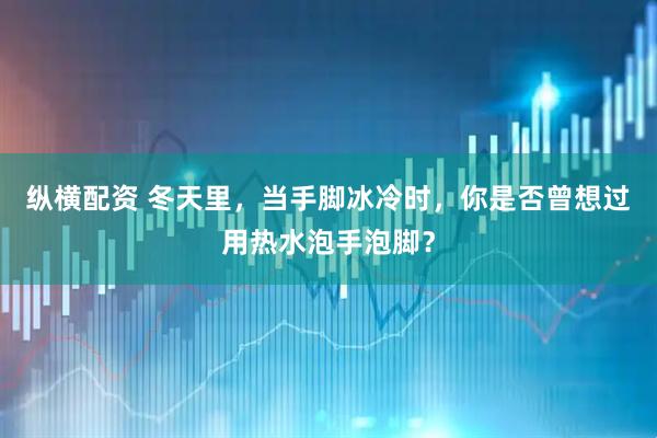 纵横配资 冬天里，当手脚冰冷时，你是否曾想过用热水泡手泡脚？