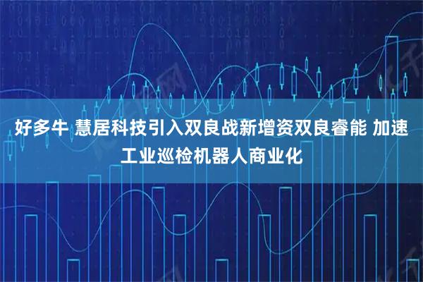 好多牛 慧居科技引入双良战新增资双良睿能 加速工业巡检机器人商业化