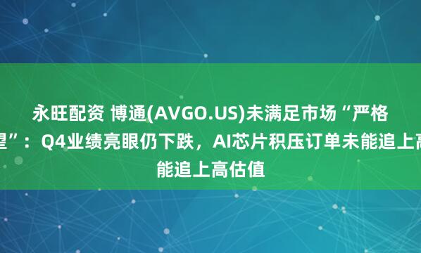 永旺配资 博通(AVGO.US)未满足市场“严格高期望”：Q4业绩亮眼仍下跌，AI芯片积压订单未能追上高估值