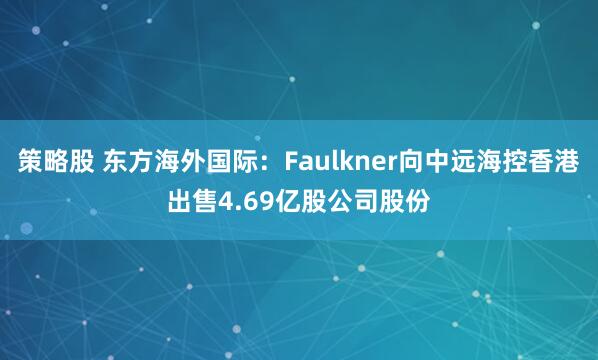 策略股 东方海外国际：Faulkner向中远海控香港出售4.69亿股公司股份