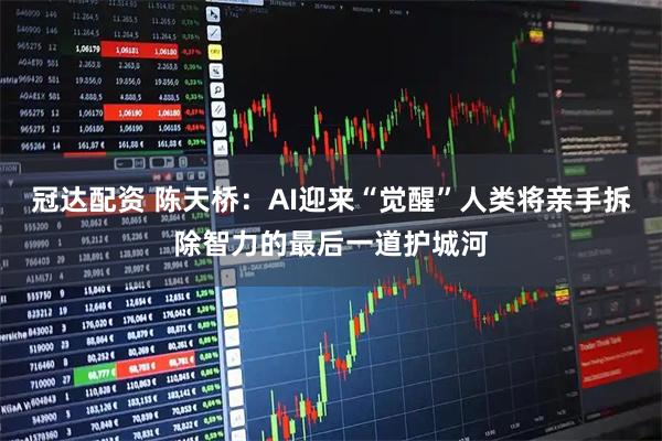 冠达配资 陈天桥：AI迎来“觉醒”人类将亲手拆除智力的最后一道护城河