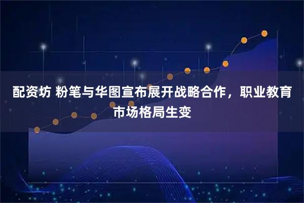 配资坊 粉笔与华图宣布展开战略合作，职业教育市场格局生变