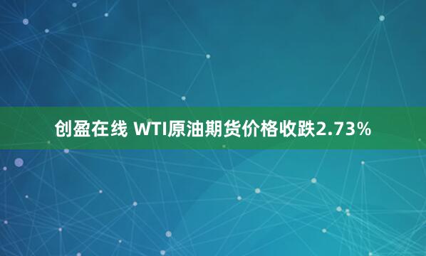 创盈在线 WTI原油期货价格收跌2.73%