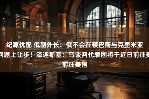 纪源优配 俄副外长：俄不会在顿巴斯与克里米亚等问题上让步！泽连斯基：乌谈判代表团将于近日前往美国