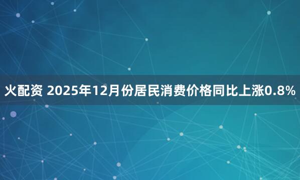 火配资 2025年12月份居民消费价格同比上涨0.8%