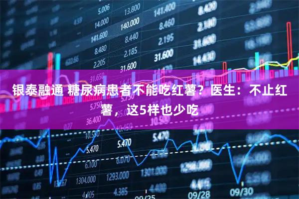 银泰融通 糖尿病患者不能吃红薯？医生：不止红薯，这5样也少吃