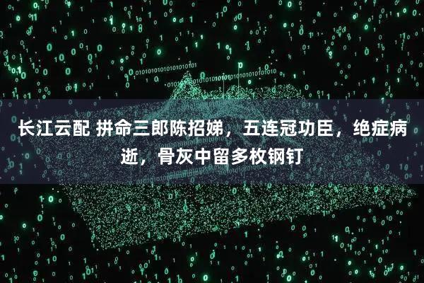 长江云配 拼命三郎陈招娣，五连冠功臣，绝症病逝，骨灰中留多枚钢钉