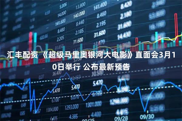 汇丰配资 《超级马里奥银河大电影》直面会3月10日举行 公布最新预告