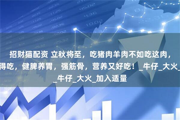 招财猫配资 立秋将至，吃猪肉羊肉不如吃这肉，多贵都值得吃，健脾养胃，强筋骨，营养又好吃！_牛仔_大火_加入适量