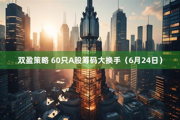 双盈策略 60只A股筹码大换手（6月24日）